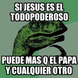 Meme Filosoraptor Si Jesus Es El Todopoderoso Puede Mas Q El Papa Y