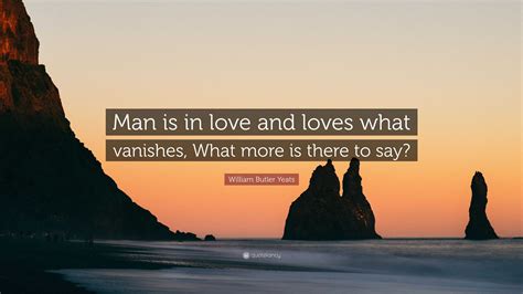 William Butler Yeats Quote “man Is In Love And Loves What Vanishes What More Is There To Say”