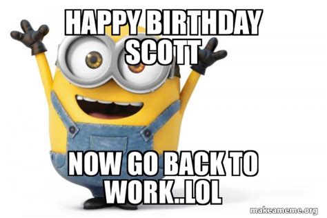 Happy Birthday Scott Now go back to Work..LOL - Happy Minion Meme Generator