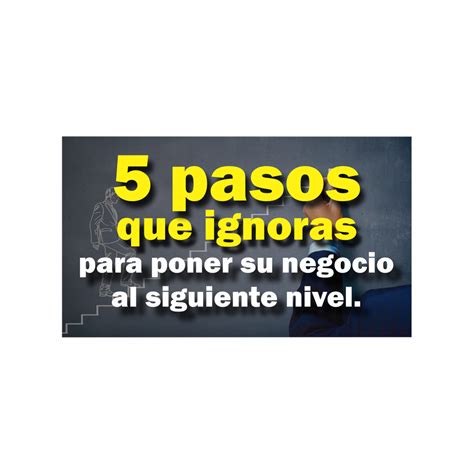 5 Pasos Que Ignoras Para Poder Elevar Tu Negocio Al Siguiente Nivel 5