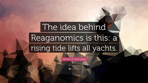 Walter F Mondale Quote The Idea Behind Reaganomics Is This A Rising