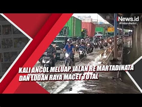 Kali Ancol Meluap Jalan Re Martadinata Dan Lodan Raya Macet Total