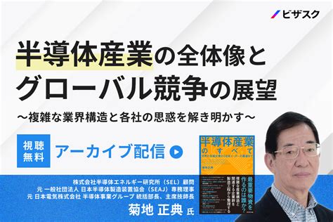 【アーカイブ配信】半導体産業の全体像とグローバル競争の展望～複雑な業界構造と各社の思惑を解き明かす～ ビザスク 業界業務の経験豊富な