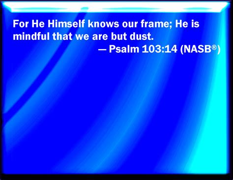 Psalm 103 14 For He Knows Our Frame He Remembers That We Are Dust