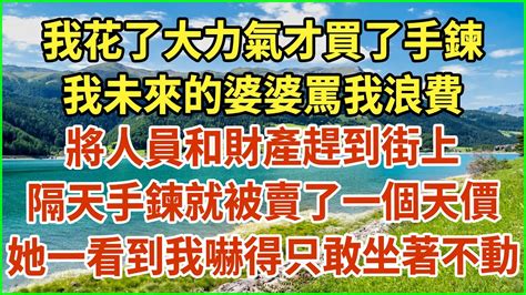 我花了大力氣才買了手鍊！我未來的婆婆罵我浪費！將人員和財產趕到街上！隔天手鍊就被賣了一個天價！她一看到我嚇得只敢坐著不動！生活經驗 情感故事 深夜淺讀 幸福人生 深夜淺談 伦理故事