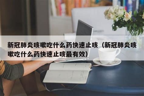 新冠肺炎咳嗽吃什么药快速止咳（新冠肺炎咳嗽吃什么药快速止咳最有效） 莱利赛养生知识大全博客