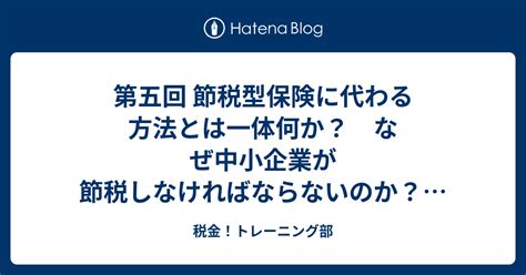 第五回 節税型保険に代わる方法とは一体何か？ なぜ中小企業が節税しなければならないのか？のまとめ 税金！トレーニング部