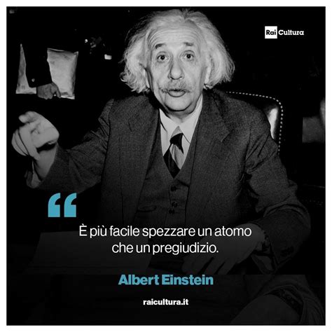 È più facile spezzare un atomo che un pregiudizio ALBERT EINSTEIN