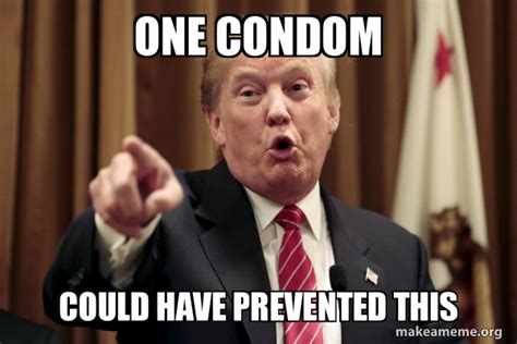 ONE CONDOM COULD HAVE PREVENTED THIS Donald Trump Says Meme Generator