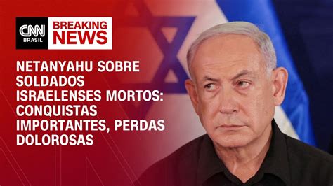 Netanyahu Sobre Soldados Israelenses Mortos Conquistas Importantes Perdas Dolorosas Cnn Novo