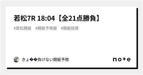 若松7r 18 04【全21点勝負】｜きょ🛥負けない競艇予想 ｜note