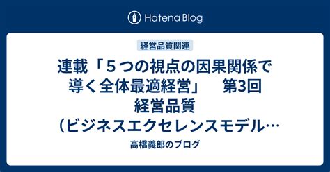 連載「5つの視点の因果関係で導く全体最適経営」 第3回 経営品質（ビジネスエクセレンスモデル）から何を学ぶか 高橋義郎のブログ