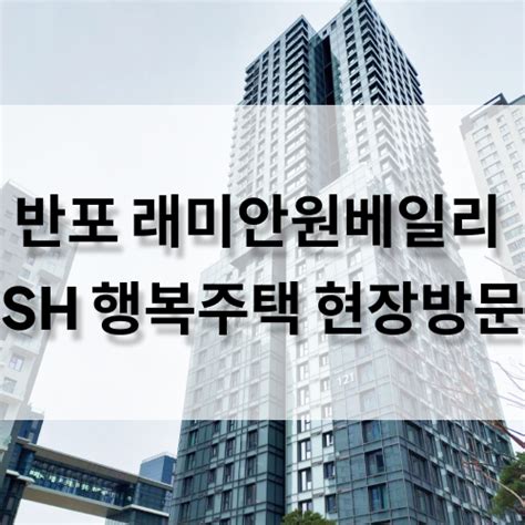 Sh공사 행복주택 서울리츠 서초구 반포 래미안원베일리 현장 방문 네이버 블로그