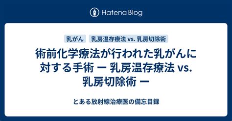 術前化学療法が行われた乳がんに対する手術 ー 乳房温存療法 Vs 乳房切除術 ー とある放射線治療医の備忘目録