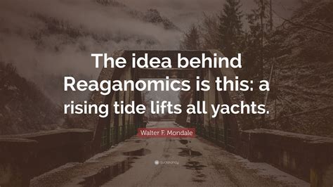 Walter F Mondale Quote The Idea Behind Reaganomics Is This A Rising