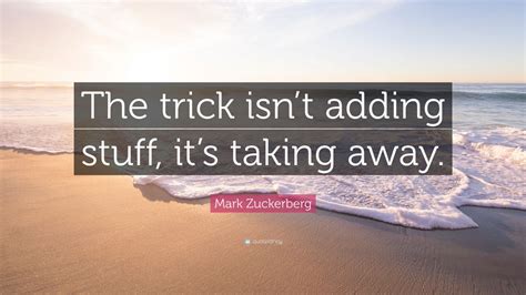 Mark Zuckerberg Quote: “The trick isn’t adding stuff, it’s taking away ...