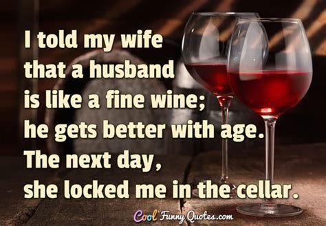 I Told My Wife That A Husband Is Like A Fine Wine He Gets Better With