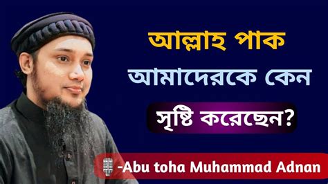 আল্লাহ পাক আমাদের কে কেন সৃষ্টি করেছেন Abu Toha Mohammad Adnan