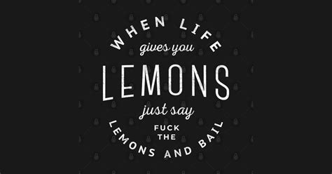 When Life Gives You Lemons Just Say Fuck The Lemons And Bail