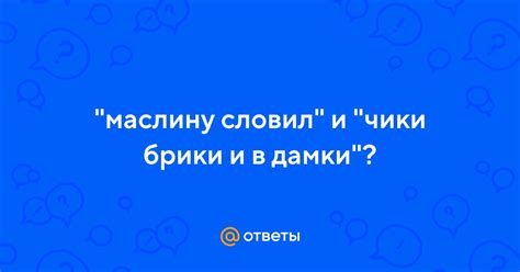 Ответы Mail: "маслину словил" и "чики брики и в дамки"?