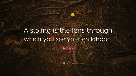 
"A sibling is the lens through which you see your childhood." - Ann Hood