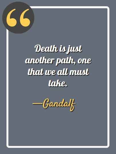 "Death is just another path, one that we all must take." - Gandalf