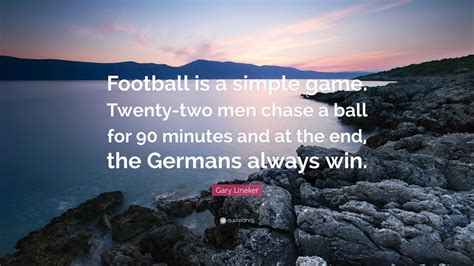 "Football is a simple game. Twenty-two men chase a ball for 90 minutes, and at the end, the Germans always win."