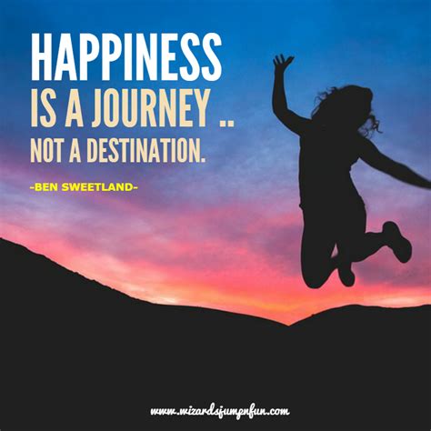 "Happiness is a Journey, Not a Destination." - Ben Sweetland