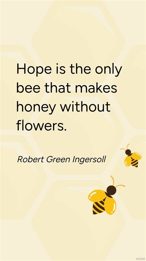 "Hope is the only bee that makes honey without flowers." - Robert Green Ingersoll