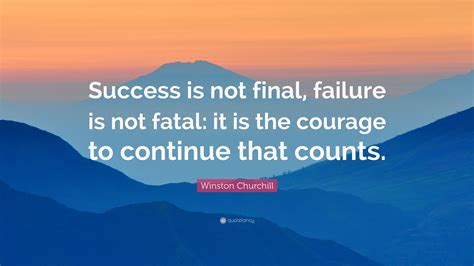 "Success is not final, failure is not fatal: it is the courage to continue that counts." - Winston Churchill