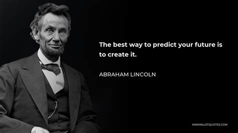 "The best way to predict your future is to create it." - Abraham Lincoln