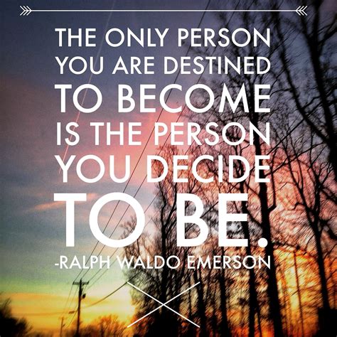 "The only person you are destined to become is the person you decide to be." - Ralph Waldo Emerson