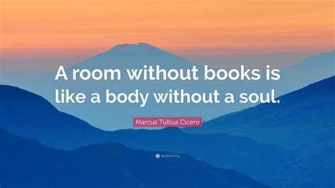 
“A house without books is like a body without a soul.” ―Marcus Tullius Cicero
