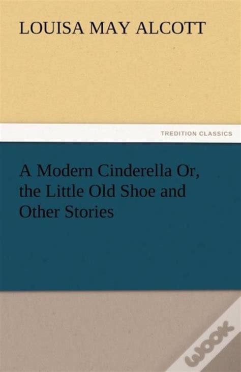  A Modern Cinderella Or the Little Old Shoe and Other Stories A MODERN CINDERELLA OR THE LITTLE OLD SHOE AND OTHER STORIES By Alcott Louisa May Author Nov-25-2011 Paperback Kindle Editon