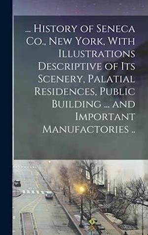  History of Seneca Co New York With Illustrations Descriptive of its Scenery Palatial Residences Public Building and Important Manufactories  Reader