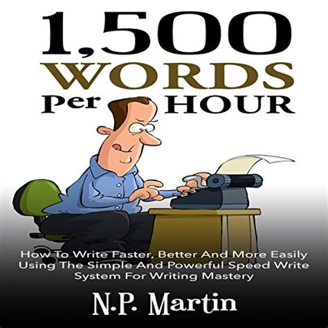 1500 Words Per Hour How To Write Faster Better And More Easily Using The Simple And Powerful Speed Write System For Writing Mastery Kindle Editon