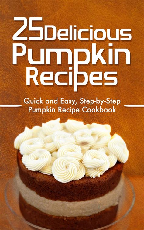 25 Delicious Pumpkin Recipes Quick and Easy Step-by-Step Pumpkin Recipe Cookbook Doc