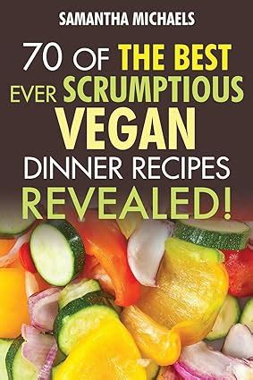 70 Of The Best Ever Scrumptious Vegan Dinner RecipesRevealed Kindle Editon