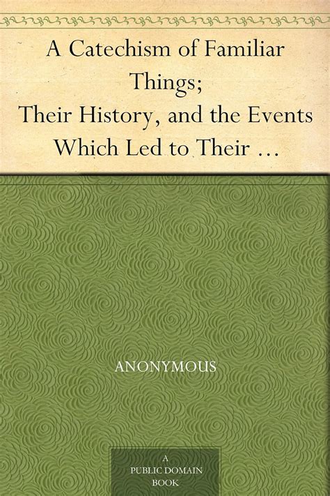A Catechism of Familiar Things Their History and the Events Which Led to Their Discovery With a Short Explanation of Some of the Principal Natural Phenomena and Families Enlarged and Revised Edition Kindle Editon