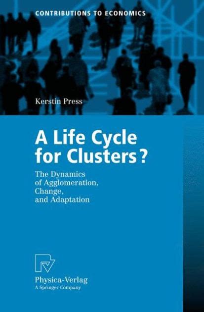 A Life Cycle for Clusters The Dynamics of Agglomeration, Change, and Adaption 1st Edition Doc