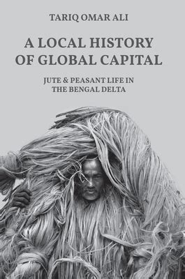 A Local History of Global Capital Jute and Peasant Life in the Bengal Delta Histories of Economic Life