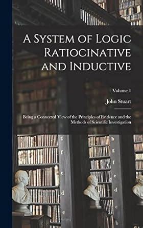 A System of Logic Ratiocinative and Inductive Being a Connected View of the Principles of Evidence and the Methods of Scientific Investigation Volume 1 Epub