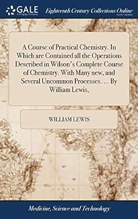 A course of practical chemistry In which are contained all the operations described in Wilson s Complete course of chemistry With many new and several uncommon processes By William Lewis  Epub