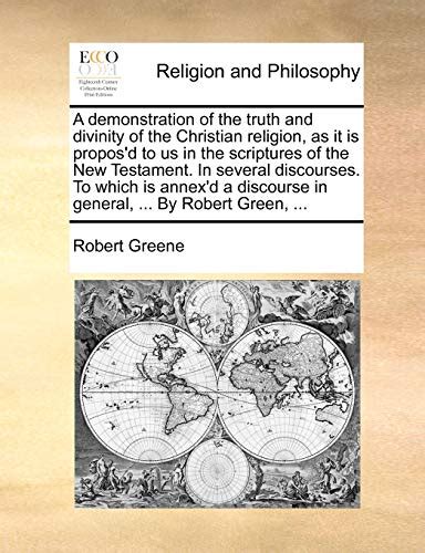 A demonstration of the truth and divinity of the Christian religion as it is propos d to us in the scriptures of the New Testament In several in general By Robert Green  Epub