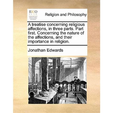 A treatise concerning religious affections in three parts Part I Concerning the nature of the affections and their importance in religion Part are gracious or that they are not Reader