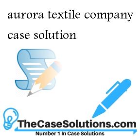 AURORA TEXTILE COMPANY CASE SOLUTION Ebook Kindle Editon