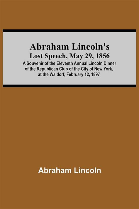 Abraham Lincoln s Lost Speech May 29 1856 A Souvenir Of The Eleventh Annual Lincoln Dinner Of The Republican Club Of The City Of New York At The Waldorf February 12 1897 Epub