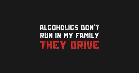 Alcoholics Don't Run in My Family, They Drive