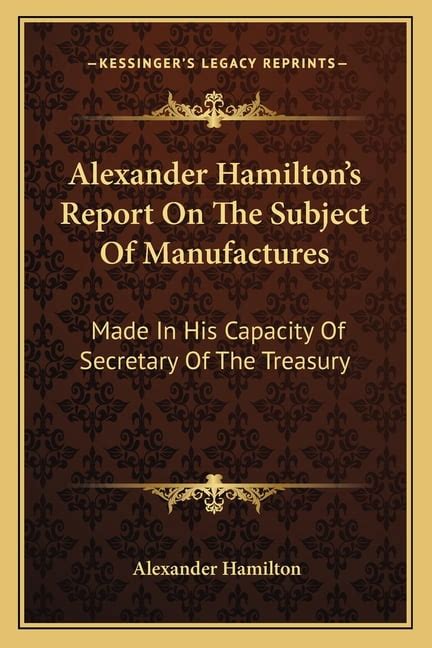 Alexander Hamilton s Report On The Subject Of Manufactures Made In His Capacity Of Secretary Of The Treasury Reader
