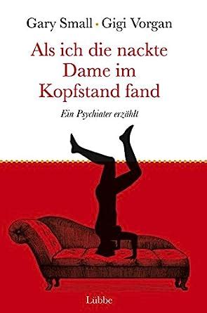 Als ich die nackte Dame im Kopfstand fand Ein Psychiater erzÃ¤hlt German Edition0465040020 PDF